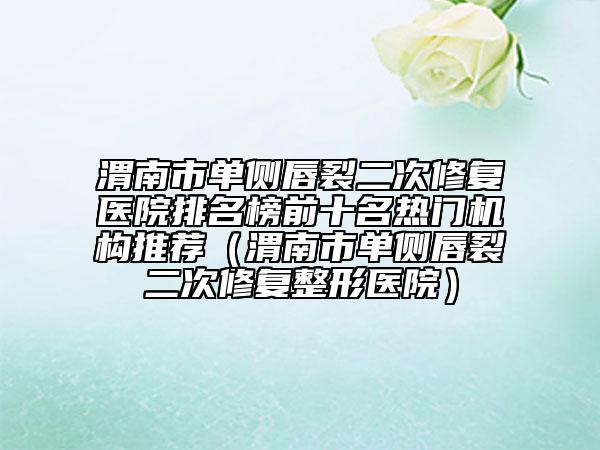 渭南市單側(cè)唇裂二次修復(fù)醫(yī)院排名榜前十名熱門機(jī)構(gòu)推薦（渭南市單側(cè)唇裂二次修復(fù)整形醫(yī)院）