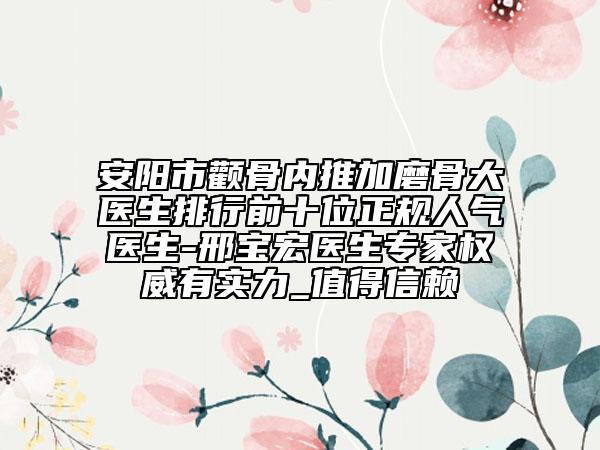 安陽(yáng)市顴骨內(nèi)推加磨骨大醫(yī)生排行前十位正規(guī)人氣醫(yī)生-邢寶宏醫(yī)生專家權(quán)威有實(shí)力_值得信賴