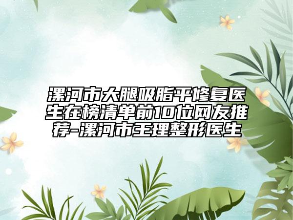 漯河市大腿吸脂平修復(fù)醫(yī)生在榜清單前10位網(wǎng)友推薦-漯河市王理整形醫(yī)生