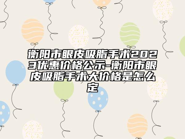 衡陽市眼皮吸脂手術2023優(yōu)惠價格公示-衡陽市眼皮吸脂手術大價格是怎么定