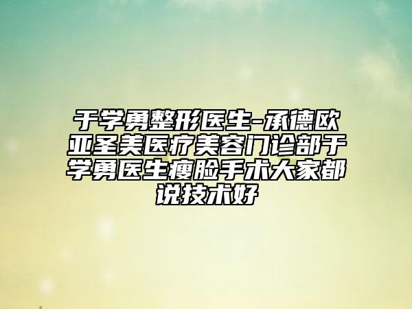 于學勇整形醫(yī)生-承德歐亞圣美醫(yī)療美容門診部于學勇醫(yī)生瘦臉手術大家都說技術好