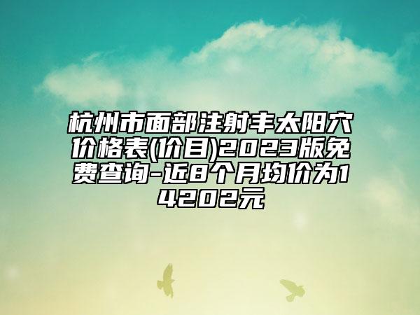 杭州市面部注射豐太陽穴價格表(價目)2023版免費(fèi)查詢-近8個月均價為14202元