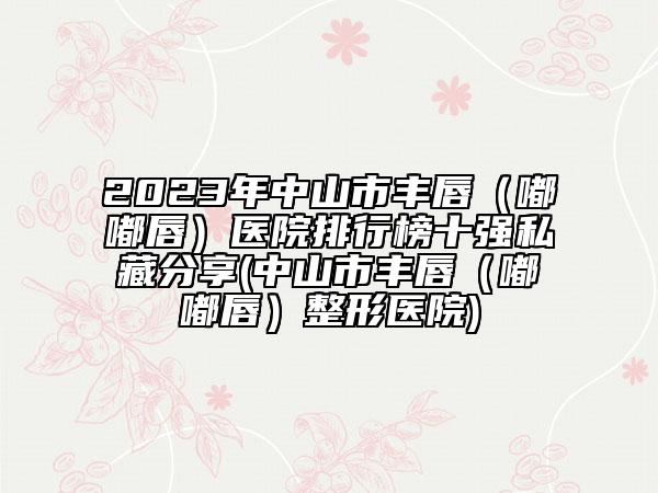 2023年中山市豐唇（嘟嘟唇）醫(yī)院排行榜十強(qiáng)私藏分享(中山市豐唇（嘟嘟唇）整形醫(yī)院)