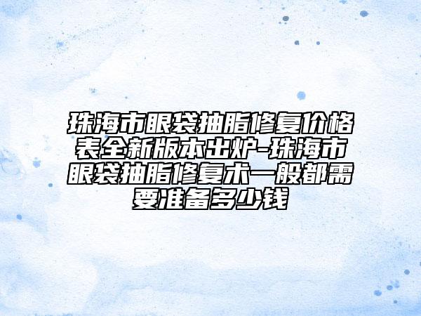 珠海市眼袋抽脂修復價格表全新版本出爐-珠海市眼袋抽脂修復術(shù)一般都需要準備多少錢