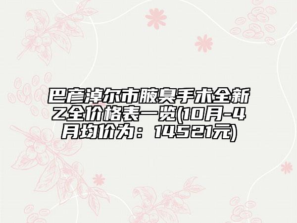 巴彥淖爾市腋臭手術(shù)全新Z全價格表一覽(10月-4月均價為：14521元)