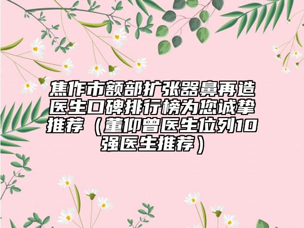 焦作市額部擴(kuò)張器鼻再造醫(yī)生口碑排行榜為您誠摯推薦（董仰曾醫(yī)生位列10強(qiáng)醫(yī)生推薦）