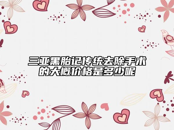 三亞黑胎記傳統(tǒng)去除手術(shù)的大概價(jià)格是多少呢