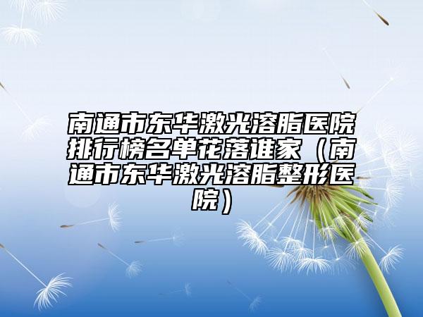 南通市東華激光溶脂醫(yī)院排行榜名單花落誰家（南通市東華激光溶脂整形醫(yī)院）