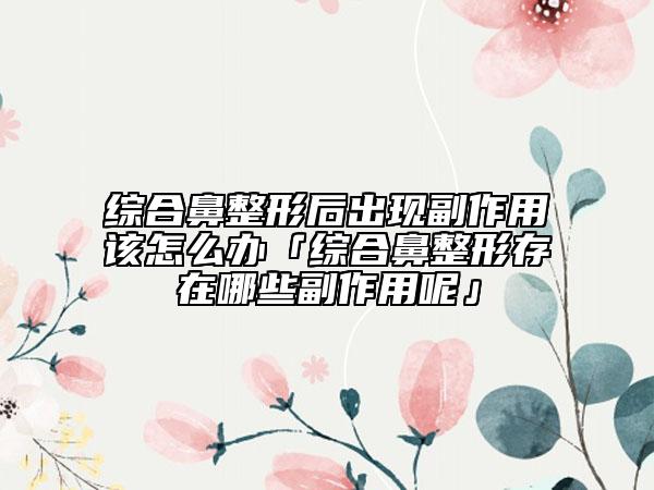 綜合鼻整形后出現(xiàn)副作用該怎么辦「綜合鼻整形存在哪些副作用呢」
