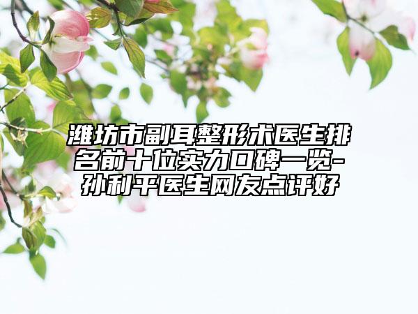 濰坊市副耳整形術(shù)醫(yī)生排名前十位實(shí)力口碑一覽-孫利平醫(yī)生網(wǎng)友點(diǎn)評(píng)好