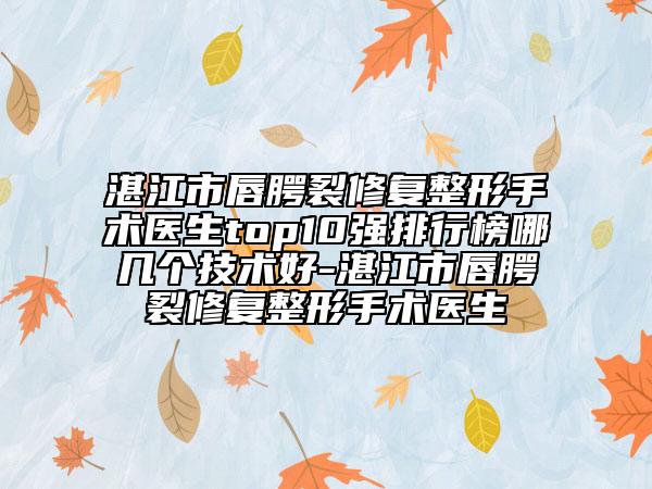 湛江市唇腭裂修復(fù)整形手術(shù)醫(yī)生top10強(qiáng)排行榜哪幾個(gè)技術(shù)好-湛江市唇腭裂修復(fù)整形手術(shù)醫(yī)生