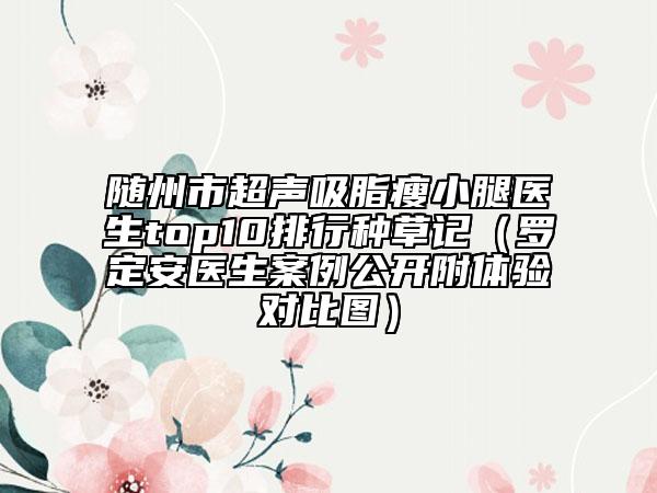 隨州市超聲吸脂瘦小腿醫(yī)生top10排行種草記（羅定安醫(yī)生案例公開附體驗(yàn)對比圖）