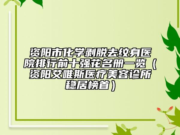 資陽(yáng)市化學(xué)剝脫去紋身醫(yī)院排行前十強(qiáng)花名冊(cè)一覽（資陽(yáng)艾唯斯醫(yī)療美容診所穩(wěn)居榜首）