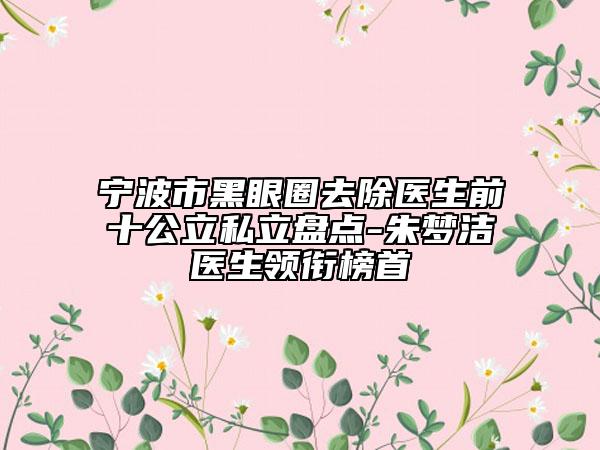 寧波市黑眼圈去除醫(yī)生前十公立私立盤點(diǎn)-朱夢潔醫(yī)生領(lǐng)銜榜首