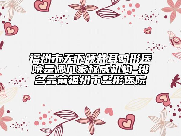 福州市無下頜并耳畸形醫(yī)院是哪幾家權(quán)威機構(gòu)-排名靠前福州市整形醫(yī)院