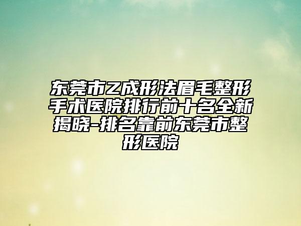 東莞市Z成形法眉毛整形手術(shù)醫(yī)院排行前十名全新揭曉-排名靠前東莞市整形醫(yī)院