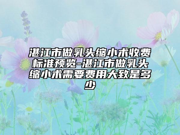 湛江市做乳頭縮小術(shù)收費(fèi)標(biāo)準(zhǔn)預(yù)覽-湛江市做乳頭縮小術(shù)需要費(fèi)用大致是多少