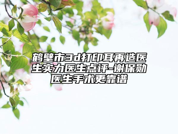 鶴壁市3d打印耳再造醫(yī)生實(shí)力醫(yī)生點(diǎn)評(píng)-謝保勛醫(yī)生手術(shù)更靠譜