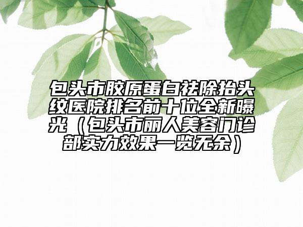 包頭市膠原蛋白祛除抬頭紋醫(yī)院排名前十位全新曝光（包頭市麗人美容門診部實(shí)力效果一覽無余）