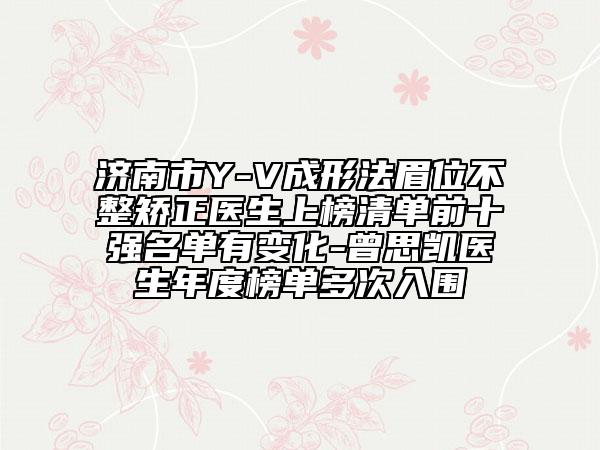 濟南市Y-V成形法眉位不整矯正醫(yī)生上榜清單前十強名單有變化-曾思凱醫(yī)生年度榜單多次入圍