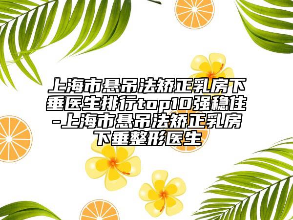 上海市懸吊法矯正乳房下垂醫(yī)生排行top10強(qiáng)穩(wěn)住-上海市懸吊法矯正乳房下垂整形醫(yī)生