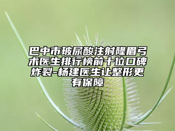 巴中市玻尿酸注射隆眉弓術(shù)醫(yī)生排行榜前十位口碑炸裂-楊建醫(yī)生讓整形更有保障