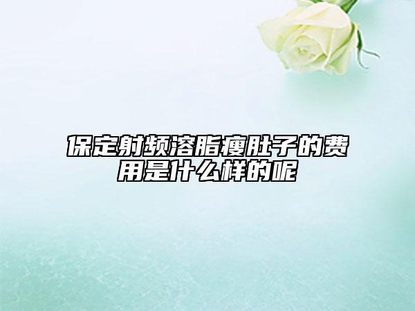 保定射頻溶脂瘦肚子的費(fèi)用是什么樣的呢