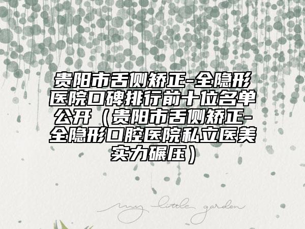 貴陽(yáng)市舌側(cè)矯正-全隱形醫(yī)院口碑排行前十位名單公開（貴陽(yáng)市舌側(cè)矯正-全隱形口腔醫(yī)院私立醫(yī)美實(shí)力碾壓）