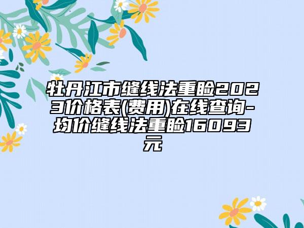 牡丹江市縫線法重瞼2023價格表(費用)在線查詢-均價縫線法重瞼16093元