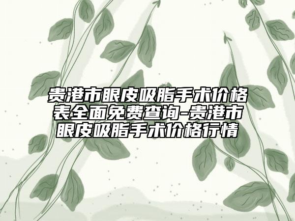 貴港市眼皮吸脂手術(shù)價格表全面免費查詢-貴港市眼皮吸脂手術(shù)價格行情