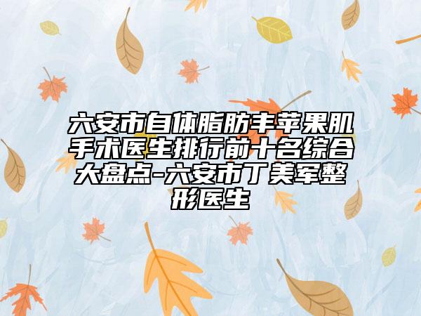 六安市自體脂肪豐蘋(píng)果肌手術(shù)醫(yī)生排行前十名綜合大盤(pán)點(diǎn)-六安市丁美軍整形醫(yī)生