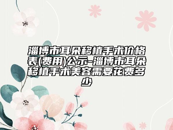 淄博市耳朵移植手術(shù)價(jià)格表(費(fèi)用)公示-淄博市耳朵移植手術(shù)美容需要花費(fèi)多少