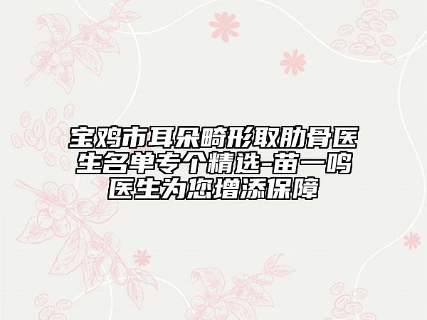 寶雞市耳朵畸形取肋骨醫(yī)生名單專個(gè)精選-苗一鳴醫(yī)生為您增添保障