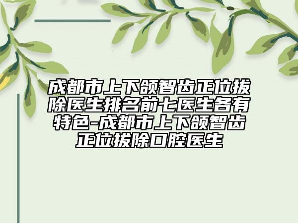 成都市上下頜智齒正位拔除醫(yī)生排名前七醫(yī)生各有特色-成都市上下頜智齒正位拔除口腔醫(yī)生