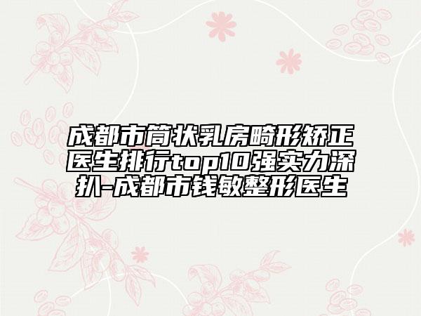 成都市筒狀乳房畸形矯正醫(yī)生排行top10強(qiáng)實力深扒-成都市錢敏整形醫(yī)生