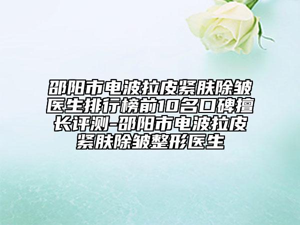 邵陽(yáng)市電波拉皮緊膚除皺醫(yī)生排行榜前10名口碑擅長(zhǎng)評(píng)測(cè)-邵陽(yáng)市電波拉皮緊膚除皺整形醫(yī)生