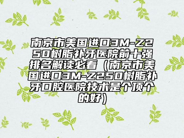 南京市美國(guó)進(jìn)口3M-Z250樹(shù)脂補(bǔ)牙醫(yī)院前十強(qiáng)排名解讀必看（南京市美國(guó)進(jìn)口3M-Z250樹(shù)脂補(bǔ)牙口腔醫(yī)院技術(shù)是個(gè)頂個(gè)的好）