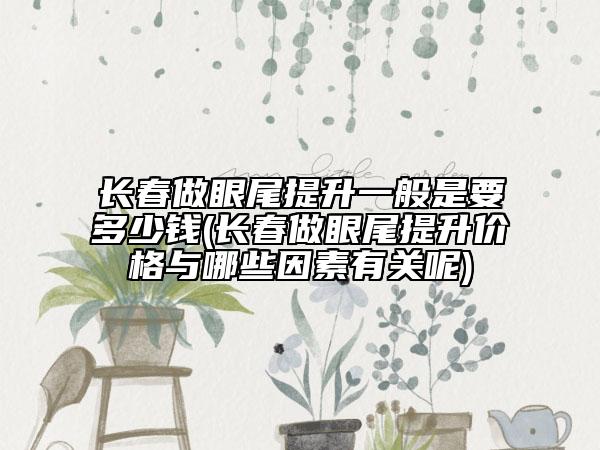長(zhǎng)春做眼尾提升一般是要多少錢(長(zhǎng)春做眼尾提升價(jià)格與哪些因素有關(guān)呢)