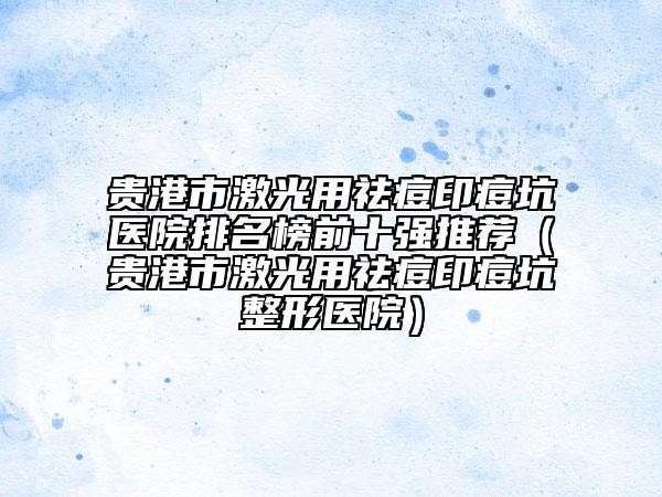 貴港市激光用祛痘印痘坑醫(yī)院排名榜前十強(qiáng)推薦（貴港市激光用祛痘印痘坑整形醫(yī)院）