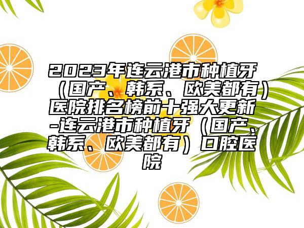 2023年連云港市種植牙（國(guó)產(chǎn)、韓系、歐美都有）醫(yī)院排名榜前十強(qiáng)大更新-連云港市種植牙（國(guó)產(chǎn)、韓系、歐美都有）口腔醫(yī)院