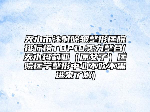 天水市注射除皺整形醫(yī)院排行榜TOP10實(shí)力整合(天水瑪莉亞（原女子）醫(yī)院醫(yī)學(xué)整形中心不吹不黑進(jìn)來了解)