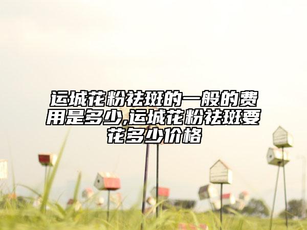 運(yùn)城花粉祛斑的一般的費(fèi)用是多少,運(yùn)城花粉祛斑要花多少價格