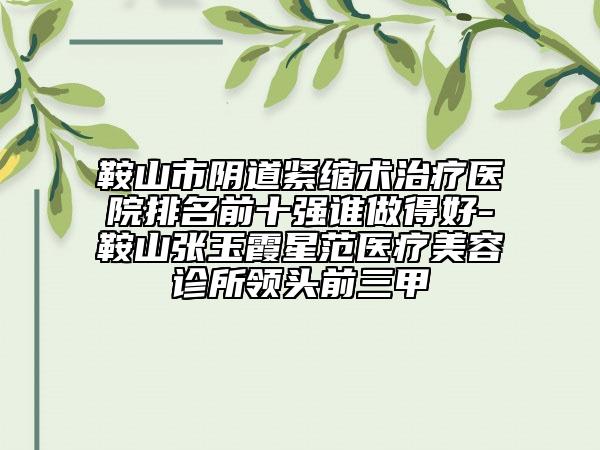 鞍山市陰道緊縮術(shù)治療醫(yī)院排名前十強(qiáng)誰(shuí)做得好-鞍山張玉霞星范醫(yī)療美容診所領(lǐng)頭前三甲