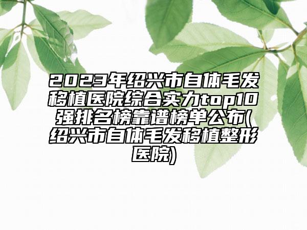 2023年紹興市自體毛發(fā)移植醫(yī)院綜合實(shí)力top10強(qiáng)排名榜靠譜榜單公布(紹興市自體毛發(fā)移植整形醫(yī)院)