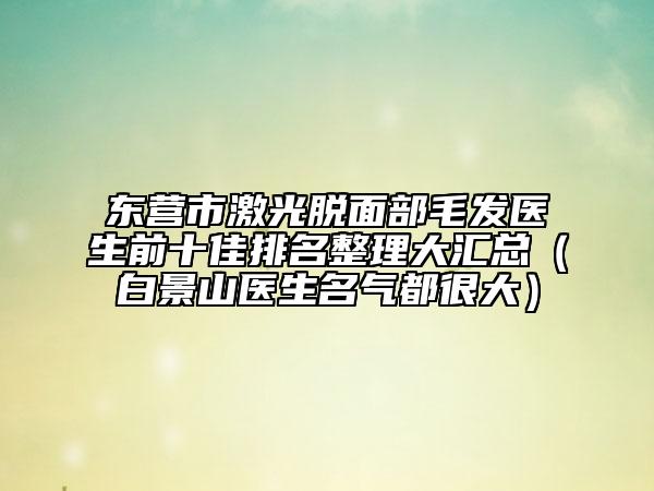 東營(yíng)市激光脫面部毛發(fā)醫(yī)生前十佳排名整理大匯總（白景山醫(yī)生名氣都很大）