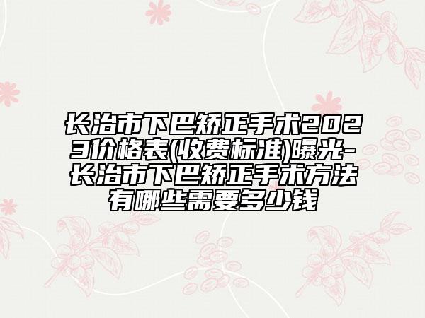 長(zhǎng)治市下巴矯正手術(shù)2023價(jià)格表(收費(fèi)標(biāo)準(zhǔn))曝光-長(zhǎng)治市下巴矯正手術(shù)方法有哪些需要多少錢