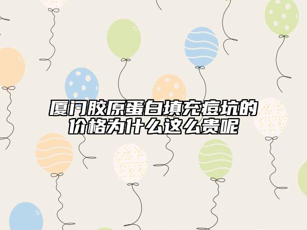 廈門膠原蛋白填充痘坑的價格為什么這么貴呢