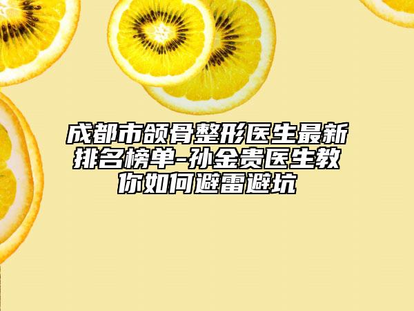 成都市頜骨整形醫(yī)生最新排名榜單-孫金貴醫(yī)生教你如何避雷避坑