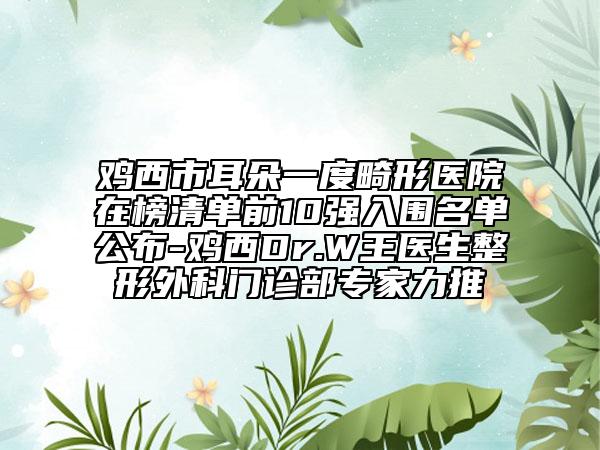 雞西市耳朵一度畸形醫(yī)院在榜清單前10強(qiáng)入圍名單公布-雞西Dr.W王醫(yī)生整形外科門診部專家力推