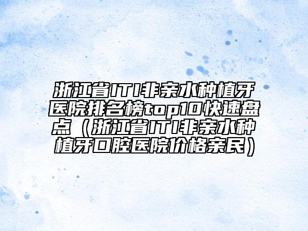 浙江省ITI非親水種植牙醫(yī)院排名榜top10快速盤點(diǎn)（浙江省ITI非親水種植牙口腔醫(yī)院價(jià)格親民）